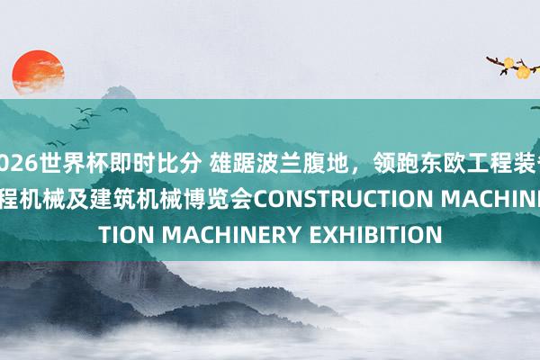 2026世界杯即时比分 雄踞波兰腹地，领跑东欧工程装备赛谈/波兰华沙工程机械及建筑机械博览会CONSTRUCTION MACHINERY EXHIBITION