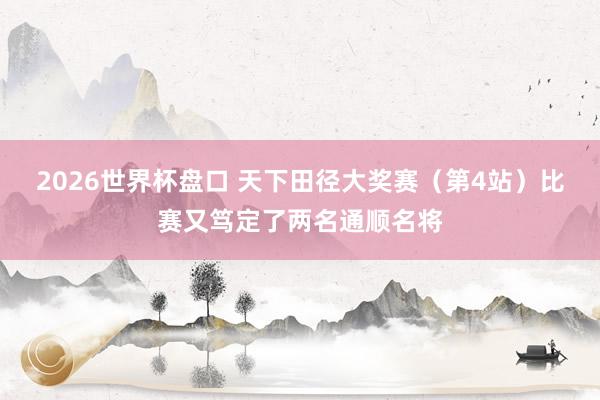 2026世界杯盘口 天下田径大奖赛（第4站）比赛又笃定了两名通顺名将