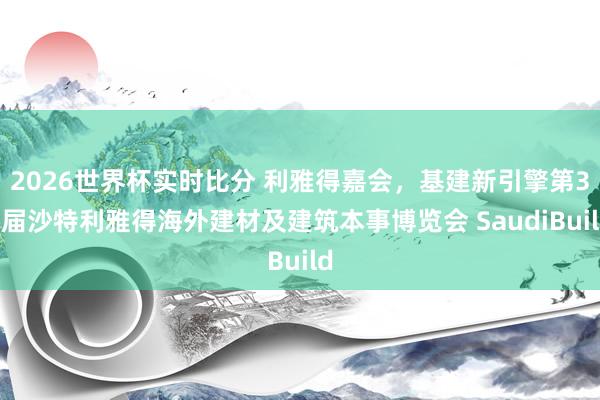 2026世界杯实时比分 利雅得嘉会，基建新引擎第36届沙特利雅得海外建材及建筑本事博览会 SaudiBuild