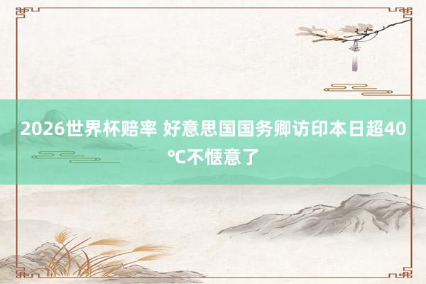2026世界杯赔率 好意思国国务卿访印本日超40℃不惬意了