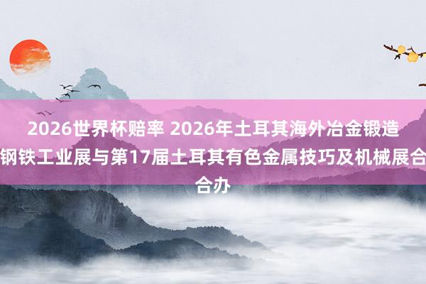 2026世界杯赔率 2026年土耳其海外冶金锻造暨钢铁工业展与第17届土耳其有色金属技巧及机械展合办