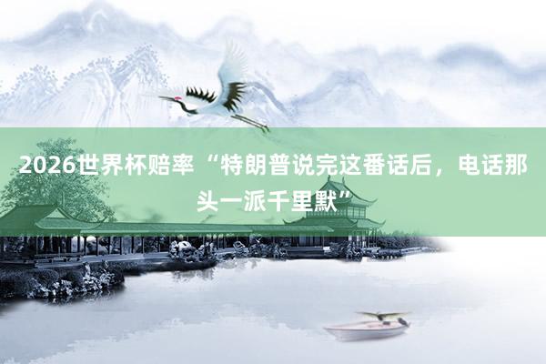 2026世界杯赔率 “特朗普说完这番话后，电话那头一派千里默”