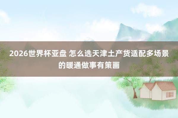 2026世界杯亚盘 怎么选天津土产货适配多场景的暖通做事有策画