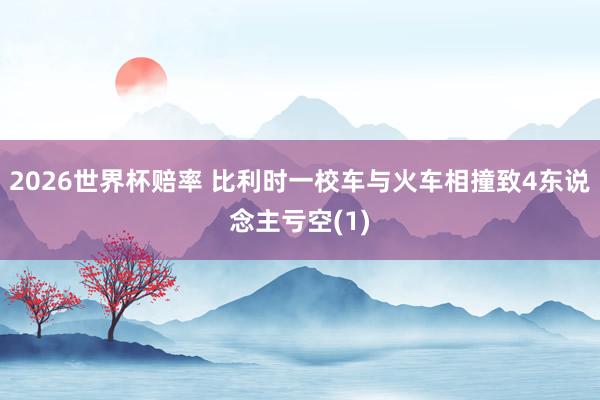 2026世界杯赔率 比利时一校车与火车相撞致4东说念主亏空(1)