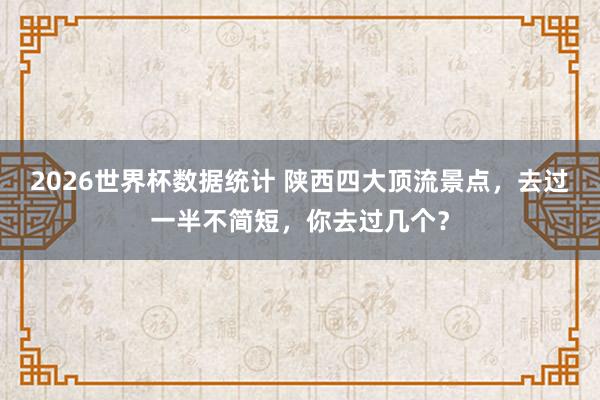 2026世界杯数据统计 陕西四大顶流景点,去过一半不简短,你去过几个?
