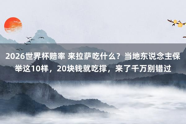 2026世界杯赔率 来拉萨吃什么？当地东说念主保举这10样，20块钱就吃撑，来了千万别错过