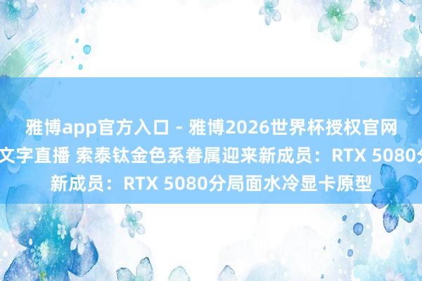 雅博app官方入口 - 雅博2026世界杯授权官网平台，2026世界杯文字直播 索泰钛金色系眷属迎来新成员：RTX 5080分局面水冷显卡原型