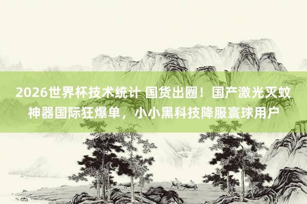 2026世界杯技术统计 国货出圈！国产激光灭蚊神器国际狂爆单，小小黑科技降服寰球用户