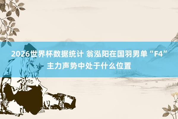 2026世界杯数据统计 翁泓阳在国羽男单“F4”主力声势中处于什么位置
