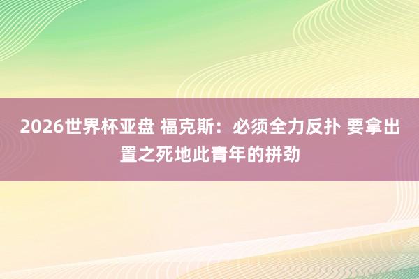 2026世界杯亚盘 福克斯：必须全力反扑 要拿出置之死地此青年的拼劲