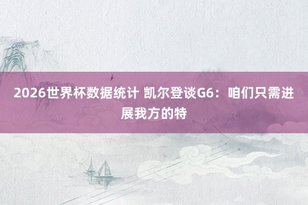 2026世界杯数据统计 凯尔登谈G6：咱们只需进展我方的特