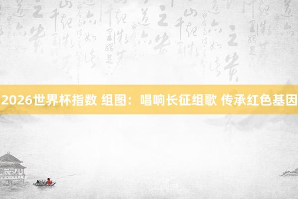 2026世界杯指数 组图：唱响长征组歌 传承红色基因