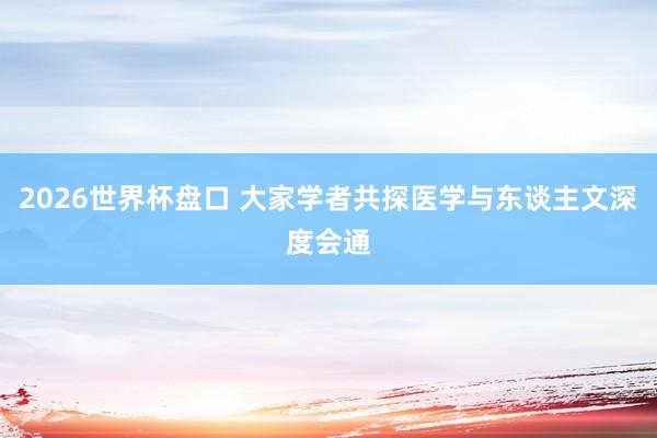 2026世界杯盘口 大家学者共探医学与东谈主文深度会通