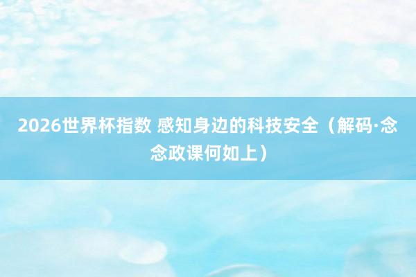 2026世界杯指数 感知身边的科技安全（解码·念念政课何如上）