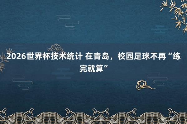 2026世界杯技术统计 在青岛，校园足球不再“练完就算”