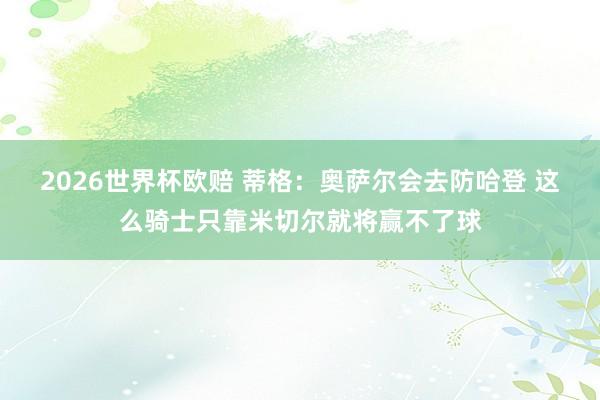 2026世界杯欧赔 蒂格：奥萨尔会去防哈登 这么骑士只靠米切尔就将赢不了球