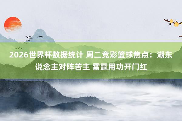 2026世界杯数据统计 周二竞彩篮球焦点：湖东说念主对阵苦主 雷霆用功开门红