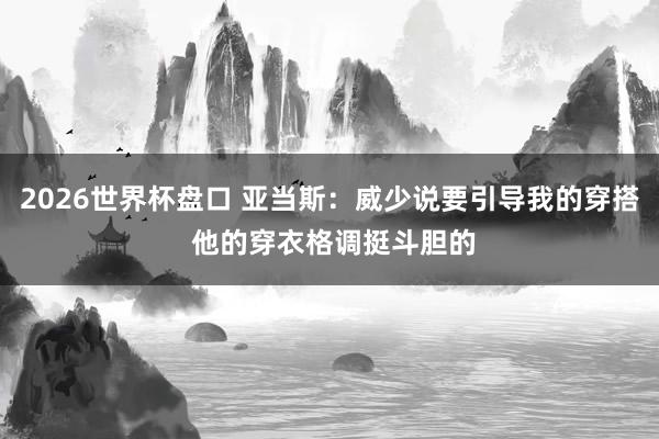2026世界杯盘口 亚当斯:威少说要引导我的穿搭 他的穿衣格调挺斗胆的