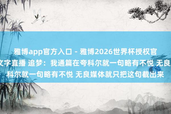 雅博app官方入口 - 雅博2026世界杯授权官网平台，2026世界杯文字直播 追梦：我通篇在夸科尔就一句略有不悦 无良媒体就只把这句截出来