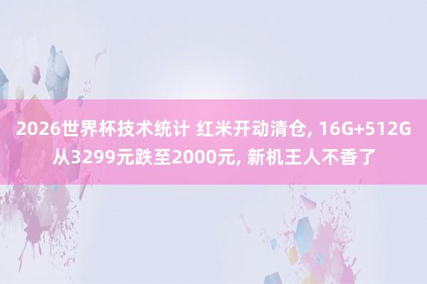 2026世界杯技术统计 红米开动清仓， 16G+512G从3299元跌至2000元， 新机王人不香了