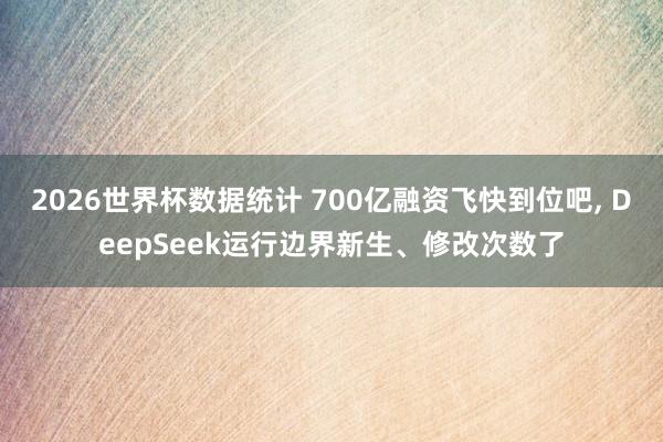 2026世界杯数据统计 700亿融资飞快到位吧， DeepSeek运行边界新生、修改次数了