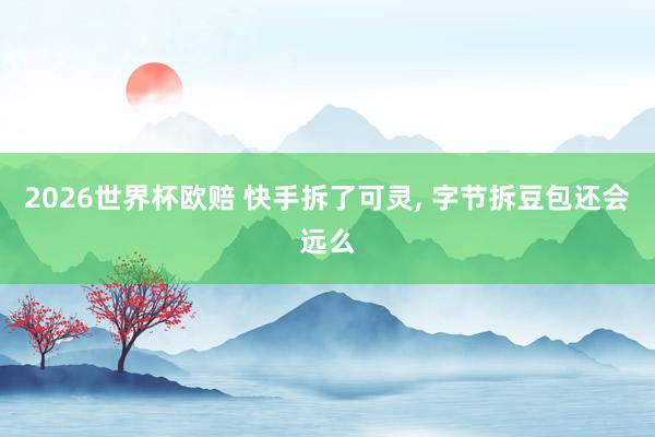 2026世界杯欧赔 快手拆了可灵， 字节拆豆包还会远么