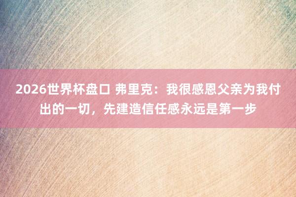 2026世界杯盘口 弗里克：我很感恩父亲为我付出的一切，先建造信任感永远是第一步