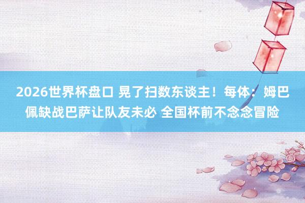 2026世界杯盘口 晃了扫数东谈主！每体：姆巴佩缺战巴萨让队友未必 全国杯前不念念冒险