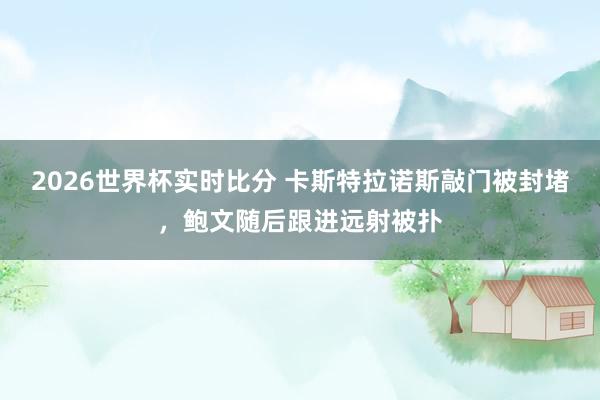 2026世界杯实时比分 卡斯特拉诺斯敲门被封堵,鲍文随后跟进远射被扑