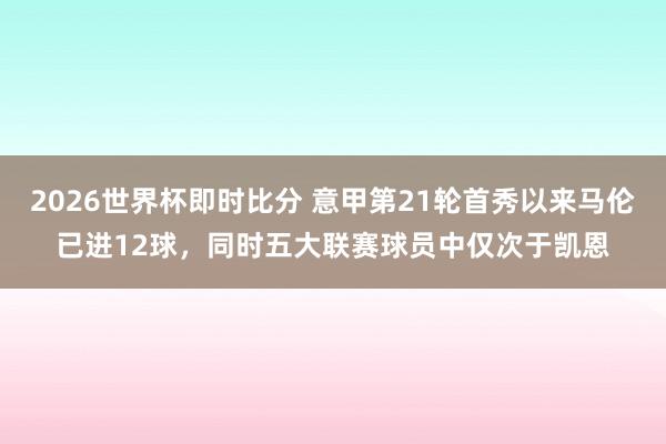 2026世界杯即时比分 意甲第21轮首秀以来马伦已进12球，同时五大联赛球员中仅次于凯恩