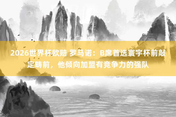 2026世界杯欧赔 罗马诺：B席首选寰宇杯前敲定畴前，他倾向加盟有竞争力的强队