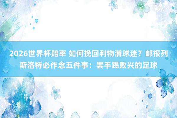 2026世界杯赔率 如何挽回利物浦球迷？邮报列斯洛特必作念五件事：罢手踢败兴的足球