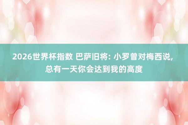 2026世界杯指数 巴萨旧将: 小罗曾对梅西说, 总有一天你会达到我的高度