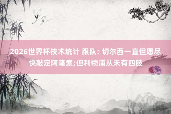 2026世界杯技术统计 跟队: 切尔西一直但愿尽快敲定阿隆索;但利物浦从未有四肢