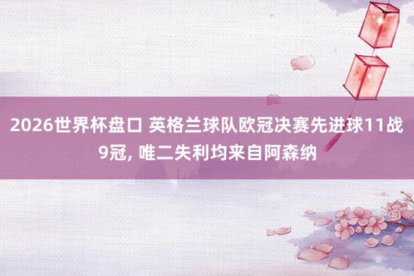 2026世界杯盘口 英格兰球队欧冠决赛先进球11战9冠， 唯二失利均来自阿森纳