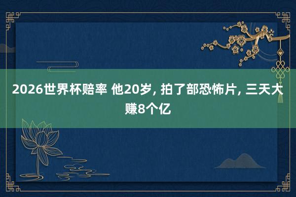 2026世界杯赔率 他20岁， 拍了部恐怖片， 三天大赚8个亿