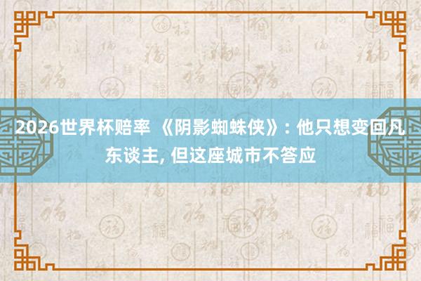 2026世界杯赔率 《阴影蜘蛛侠》: 他只想变回凡东谈主， 但这座城市不答应
