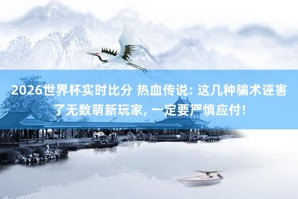 2026世界杯实时比分 热血传说: 这几种骗术诬害了无数萌新玩家, 一定要严慎应付!