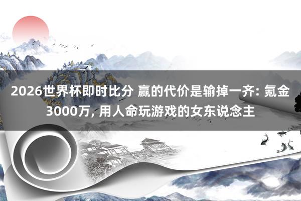 2026世界杯即时比分 赢的代价是输掉一齐: 氪金3000万， 用人命玩游戏的女东说念主