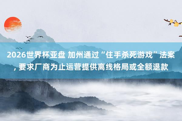 2026世界杯亚盘 加州通过“住手杀死游戏”法案, 要求厂商为止运营提供离线格局或全额退款