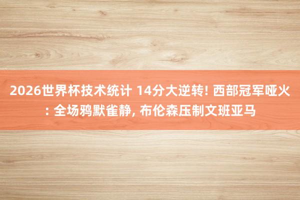 2026世界杯技术统计 14分大逆转! 西部冠军哑火: 全场鸦默雀静， 布伦森压制文班亚马