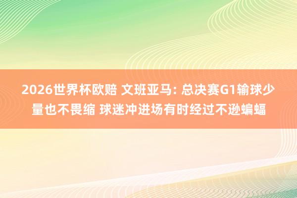 2026世界杯欧赔 文班亚马: 总决赛G1输球少量也不畏缩 球迷冲进场有时经过不逊蝙蝠