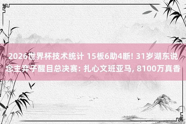 2026世界杯技术统计 15板6助4断! 31岁湖东说念主弃子醒目总决赛: 扎心文班亚马， 8100万真香