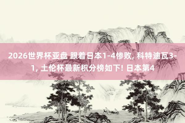 2026世界杯亚盘 跟着日本1-4惨败， 科特迪瓦3-1， 土伦杯最新积分榜如下! 日本第4