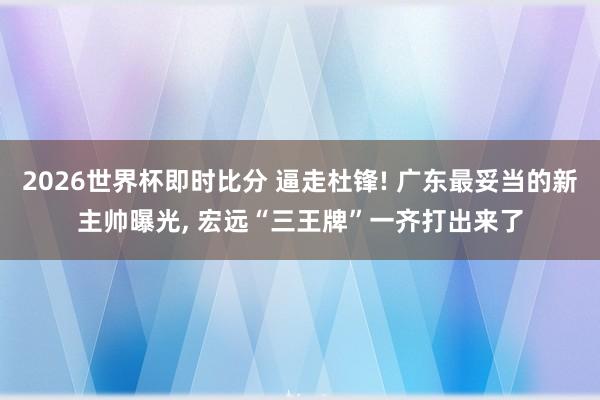 2026世界杯即时比分 逼走杜锋! 广东最妥当的新主帅曝光， 宏远“三王牌”一齐打出来了