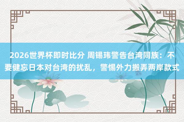 2026世界杯即时比分 周锡玮警告台湾同族：不要健忘日本对台湾的扰乱，警惕外力搬弄两岸款式