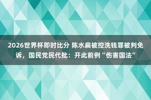 2026世界杯即时比分 陈水扁被控洗钱罪被判免诉,国民党民代批:开此前例“伤害国法”