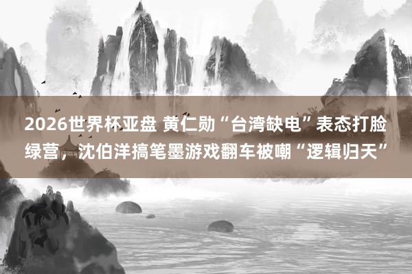 2026世界杯亚盘 黄仁勋“台湾缺电”表态打脸绿营，沈伯洋搞笔墨游戏翻车被嘲“逻辑归天”