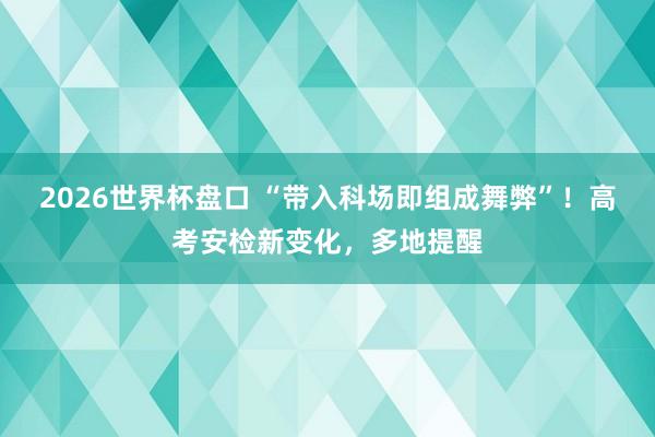 2026世界杯盘口 “带入科场即组成舞弊”！高考安检新变化，多地提醒