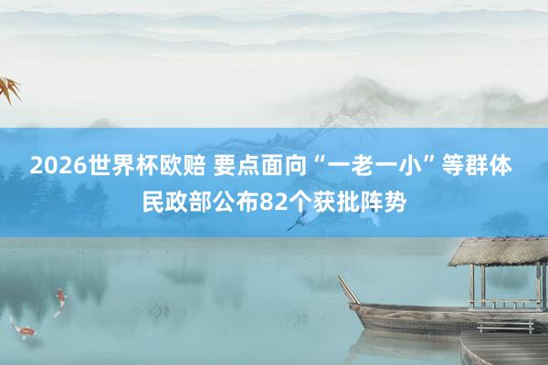 2026世界杯欧赔 要点面向“一老一小”等群体 民政部公布82个获批阵势
